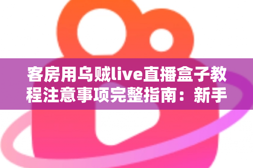 客房用乌贼live直播盒子教程注意事项完整指南:新手安装、设置与安全使用一步到位 客房用乌贼live直播盒子教程注意事项完整指南:新手安装、设置与安全使用一步到位