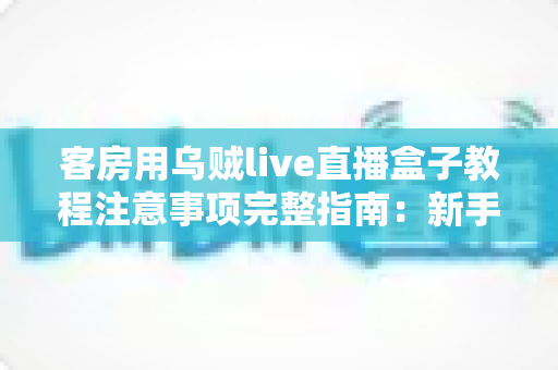 客房用乌贼live直播盒子教程注意事项完整指南：新手安装、设置与安全使用一步到位