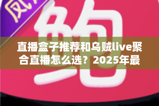 直播盒子推荐和乌贼live聚合直播怎么选？2025年最全选购指南帮你一次搞懂