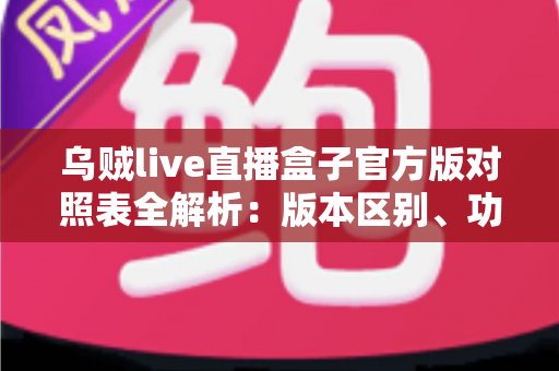 乌贼live直播盒子官方版对照表全解析:版本区别、功能对比与安全下载一站式指南 乌贼live直播盒子官方版对照表全解析:版本区别、功能对比与安全下载一站式指南