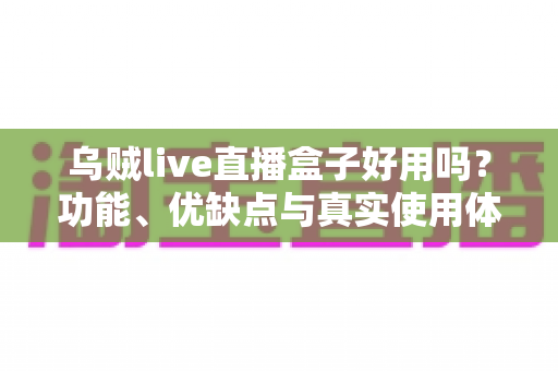 乌贼live直播盒子好用吗?功能、优缺点与真实使用体验全面解析 乌贼live直播盒子好用吗?功能、优缺点与真实使用体验全面解析
