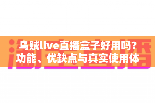 乌贼live直播盒子好用吗?功能、优缺点与真实使用体验全面解析 乌贼live直播盒子好用吗?功能、优缺点与真实使用体验全面解析