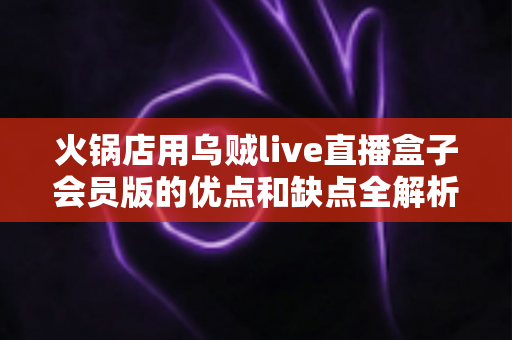 火锅店用乌贼live直播盒子会员版的优点和缺点全解析：餐饮老板不可错过的直播营销指南