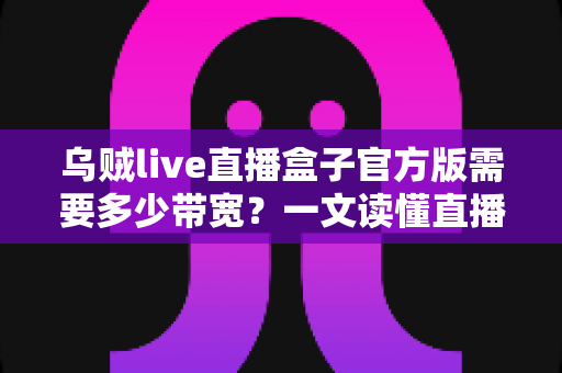 乌贼live直播盒子官方版需要多少带宽？一文读懂直播带宽配置与优化全攻略