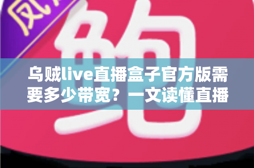 乌贼live直播盒子官方版需要多少带宽？一文读懂直播带宽配置与优化全攻略