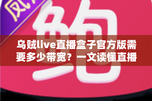 乌贼live直播盒子官方版需要多少带宽？一文读懂直播带宽配置与优化全攻略