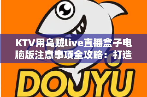 KTV用乌贼live直播盒子电脑版注意事项全攻略:打造安全稳定高质量的K歌直播体验 KTV用乌贼live直播盒子电脑版注意事项全攻略:打造安全稳定高质量的K歌直播体验