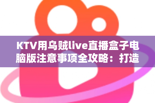 KTV用乌贼live直播盒子电脑版注意事项全攻略:打造安全稳定高质量的K歌直播体验 KTV用乌贼live直播盒子电脑版注意事项全攻略:打造安全稳定高质量的K歌直播体验