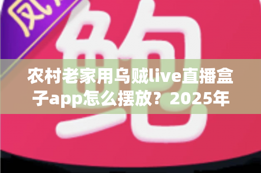 农村老家用乌贼live直播盒子app怎么摆放?2025年最新实用摆放指南,让直播观影体验翻倍 农村老家用乌贼live直播盒子app怎么摆放?2025年最新实用摆放指南,让直播观影体验翻倍