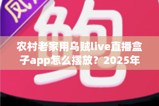 农村老家用乌贼live直播盒子app怎么摆放?2025年最新实用摆放指南,让直播观影体验翻倍 农村老家用乌贼live直播盒子app怎么摆放?2025年最新实用摆放指南,让直播观影体验翻倍