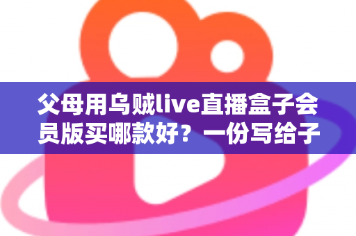 父母用乌贼live直播盒子会员版买哪款好?一份写给子女的实用选购指南 父母用乌贼live直播盒子会员版买哪款好?一份写给子女的实用选购指南