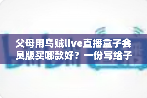 父母用乌贼live直播盒子会员版买哪款好？一份写给子女的实用选购指南