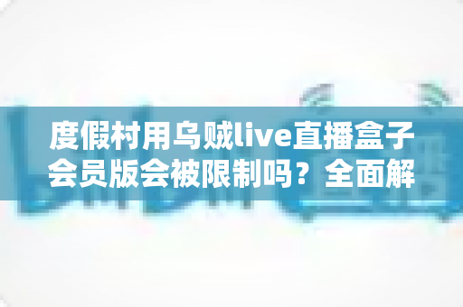 度假村用乌贼live直播盒子会员版会被限制吗？全面解析限制原因与实用应对方案