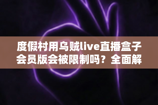 度假村用乌贼live直播盒子会员版会被限制吗？全面解析限制原因与实用应对方案