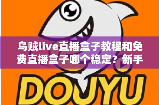 乌贼live直播盒子教程和免费直播盒子哪个稳定?新手也能看懂的安装设置与稳定性选择全指南 乌贼live直播盒子教程和免费直播盒子哪个稳定?新手也能看懂的安装设置与稳定性选择全指南