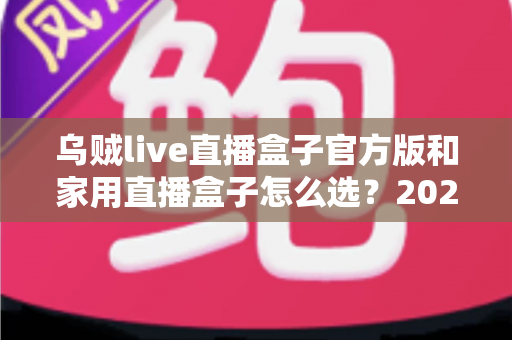 乌贼live直播盒子官方版和家用直播盒子怎么选?2025年最新选购指南助你一键避坑 乌贼live直播盒子官方版和家用直播盒子怎么选?2025年最新选购指南助你一键避坑