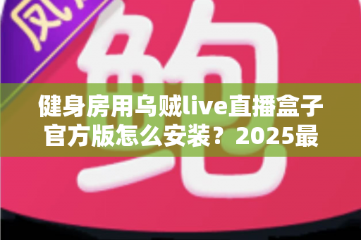 健身房用乌贼live直播盒子官方版怎么安装？2025最新完整安装教程与运营指南