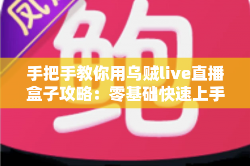 手把手教你用乌贼live直播盒子攻略：零基础快速上手的直播盒子使用全指南