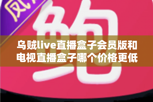 乌贼live直播盒子会员版和电视直播盒子哪个价格更低?一文算清真实成本与高性价比选购攻略 乌贼live直播盒子会员版和电视直播盒子哪个价格更低?一文算清真实成本与高性价比选购攻略