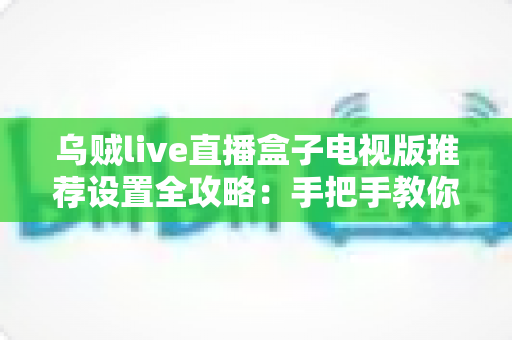 乌贼live直播盒子电视版推荐设置全攻略:手把手教你调出流畅高清的大屏观影体验 乌贼live直播盒子电视版推荐设置全攻略:手把手教你调出流畅高清的大屏观影体验