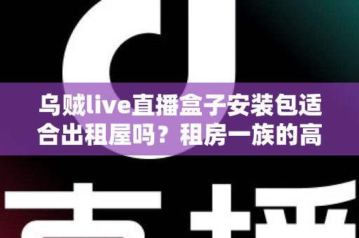 乌贼live直播盒子安装包适合出租屋吗?租房一族的高性价比观影方案全解析 乌贼live直播盒子安装包适合出租屋吗?租房一族的高性价比观影方案全解析