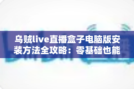 乌贼live直播盒子电脑版安装方法全攻略：零基础也能轻松搞定