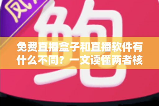 免费直播盒子和直播软件有什么不同?一文读懂两者核心差异与选购建议 免费直播盒子和直播软件有什么不同?一文读懂两者核心差异与选购建议