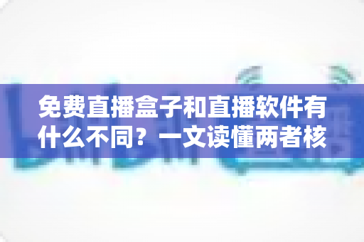 免费直播盒子和直播软件有什么不同?一文读懂两者核心差异与选购建议 免费直播盒子和直播软件有什么不同?一文读懂两者核心差异与选购建议