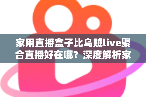 家用直播盒子比乌贼live聚合直播好在哪?深度解析家庭直播观影设备的八大核心优势 家用直播盒子比乌贼live聚合直播好在哪?深度解析家庭直播观影设备的八大核心优势
