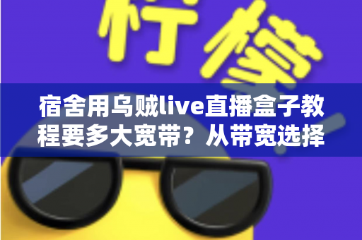 宿舍用乌贼live直播盒子教程要多大宽带?从带宽选择到安装设置的一站式实用指南 宿舍用乌贼live直播盒子教程要多大宽带?从带宽选择到安装设置的一站式实用指南