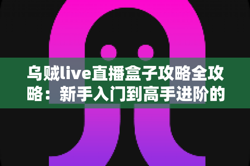乌贼live直播盒子攻略全攻略:新手入门到高手进阶的一站式使用指南 乌贼live直播盒子攻略全攻略:新手入门到高手进阶的一站式使用指南