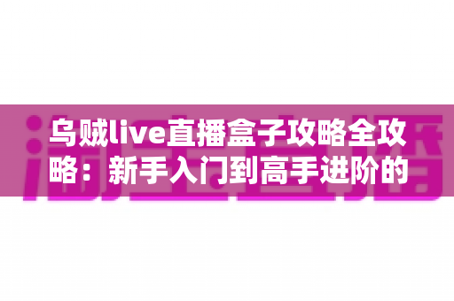 乌贼live直播盒子攻略全攻略：新手入门到高手进阶的一站式使用指南