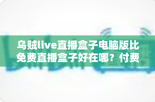 乌贼live直播盒子电脑版比免费直播盒子好在哪?付费直播盒子六大核心优势深度解析 乌贼live直播盒子电脑版比免费直播盒子好在哪?付费直播盒子六大核心优势深度解析