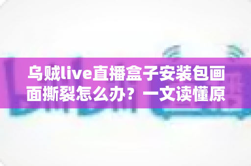 乌贼live直播盒子安装包画面撕裂怎么办?一文读懂原因与实用解决方案 乌贼live直播盒子安装包画面撕裂怎么办?一文读懂原因与实用解决方案