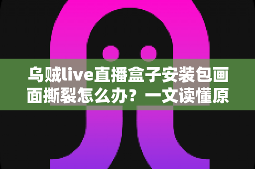 乌贼live直播盒子安装包画面撕裂怎么办?一文读懂原因与实用解决方案 乌贼live直播盒子安装包画面撕裂怎么办?一文读懂原因与实用解决方案