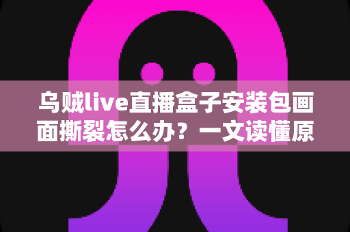 乌贼live直播盒子安装包画面撕裂怎么办？一文读懂原因与实用解决方案