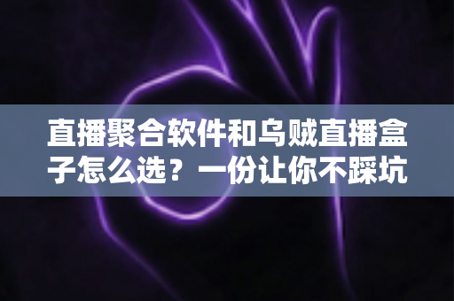 直播聚合软件和乌贼直播盒子怎么选?一份让你不踩坑的实用选购指南 直播聚合软件和乌贼直播盒子怎么选?一份让你不踩坑的实用选购指南