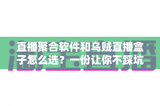 直播聚合软件和乌贼直播盒子怎么选？一份让你不踩坑的实用选购指南