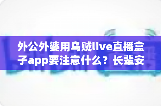 外公外婆用乌贼live直播盒子app要注意什么?长辈安全使用直播软件的贴心指南 外公外婆用乌贼live直播盒子app要注意什么?长辈安全使用直播软件的贴心指南
