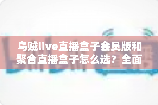 乌贼live直播盒子会员版和聚合直播盒子怎么选？全面对比帮你找到最适合的观赛方案