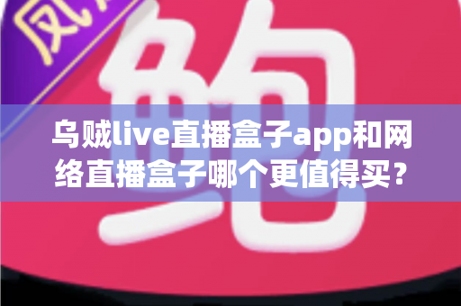 乌贼live直播盒子app和网络直播盒子哪个更值得买？一篇文章帮你彻底搞懂两者的区别与选购思路