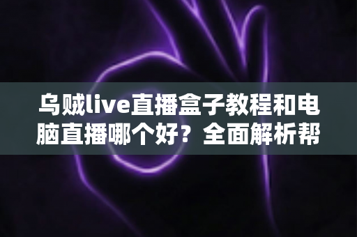 乌贼live直播盒子教程和电脑直播哪个好?全面解析帮你找到最适合的直播方案 乌贼live直播盒子教程和电脑直播哪个好?全面解析帮你找到最适合的直播方案
