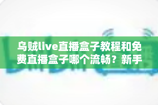 乌贼live直播盒子教程和免费直播盒子哪个流畅?新手入门与流畅度优化完全指南 乌贼live直播盒子教程和免费直播盒子哪个流畅?新手入门与流畅度优化完全指南