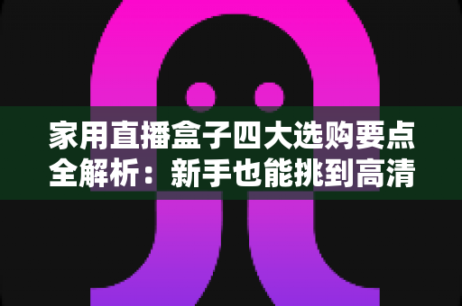 家用直播盒子四大选购要点全解析:新手也能挑到高清稳定的居家直播利器 家用直播盒子四大选购要点全解析:新手也能挑到高清稳定的居家直播利器