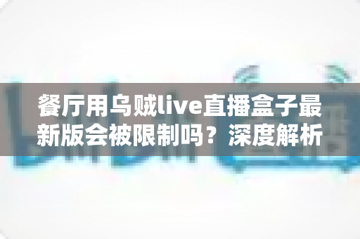 餐厅用乌贼live直播盒子最新版会被限制吗?深度解析平台规则与合规使用全指南 餐厅用乌贼live直播盒子最新版会被限制吗?深度解析平台规则与合规使用全指南