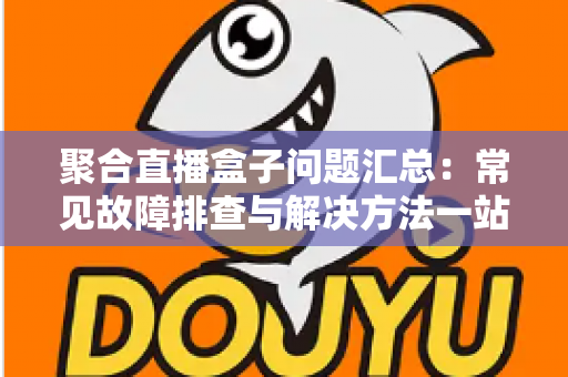 聚合直播盒子问题汇总:常见故障排查与解决方法一站式指南 聚合直播盒子问题汇总:常见故障排查与解决方法一站式指南
