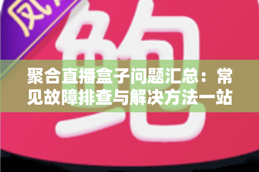 聚合直播盒子问题汇总:常见故障排查与解决方法一站式指南 聚合直播盒子问题汇总:常见故障排查与解决方法一站式指南