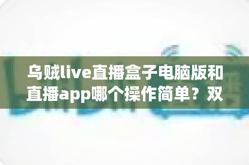 乌贼live直播盒子电脑版和直播app哪个操作简单？双端操作体验全面对比指南