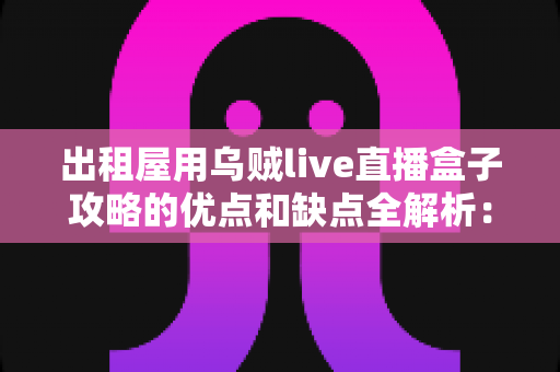 出租屋用乌贼live直播盒子攻略的优点和缺点全解析:租房族必备的娱乐升级避坑指南 出租屋用乌贼live直播盒子攻略的优点和缺点全解析:租房族必备的娱乐升级避坑指南