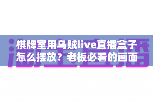 棋牌室用乌贼live直播盒子怎么摆放?老板必看的画面优化与引流实战指南 棋牌室用乌贼live直播盒子怎么摆放?老板必看的画面优化与引流实战指南
